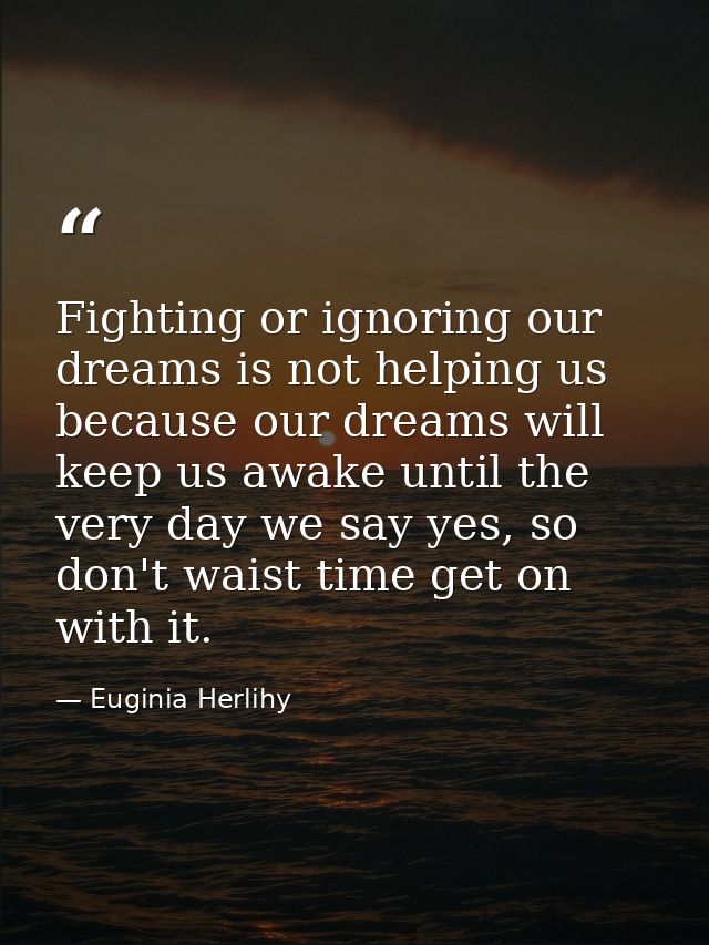 Fighting or ignoring our dreams is not helping us because our dreams will keep us awake until the very day we say yes, s — Euginia Herlihy