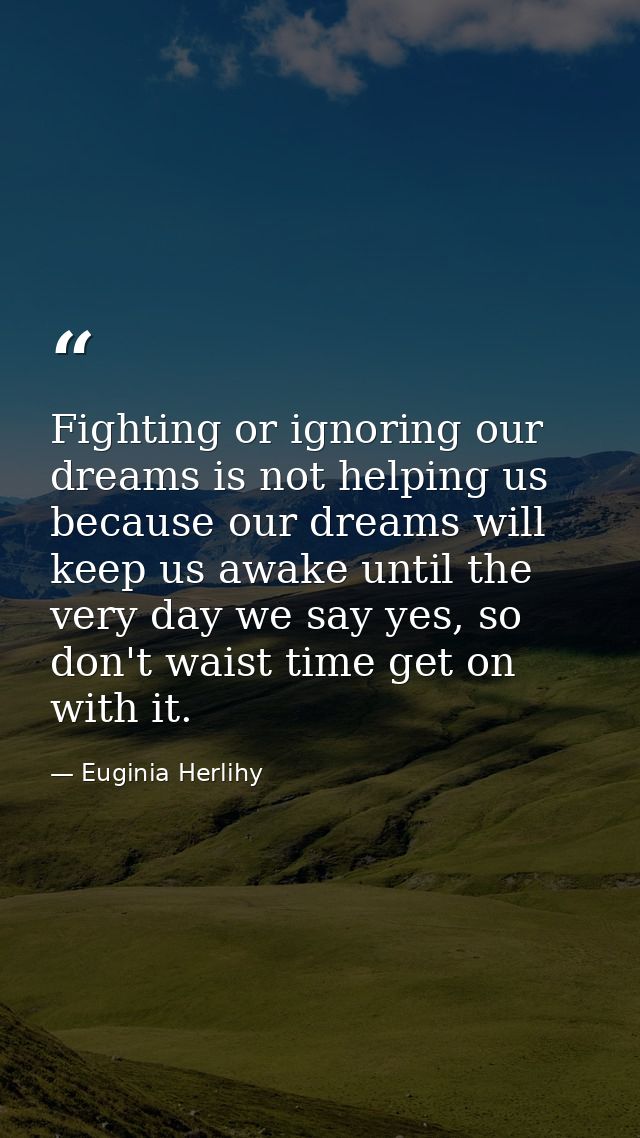 Fighting or ignoring our dreams is not helping us because our dreams will keep us awake until the very day we say yes, s — Euginia Herlihy