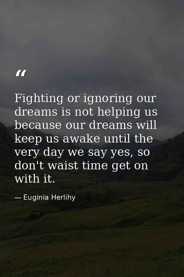 Fighting or ignoring our dreams is not helping us because our dreams will keep us awake until the very day we say yes, s — Euginia Herlihy