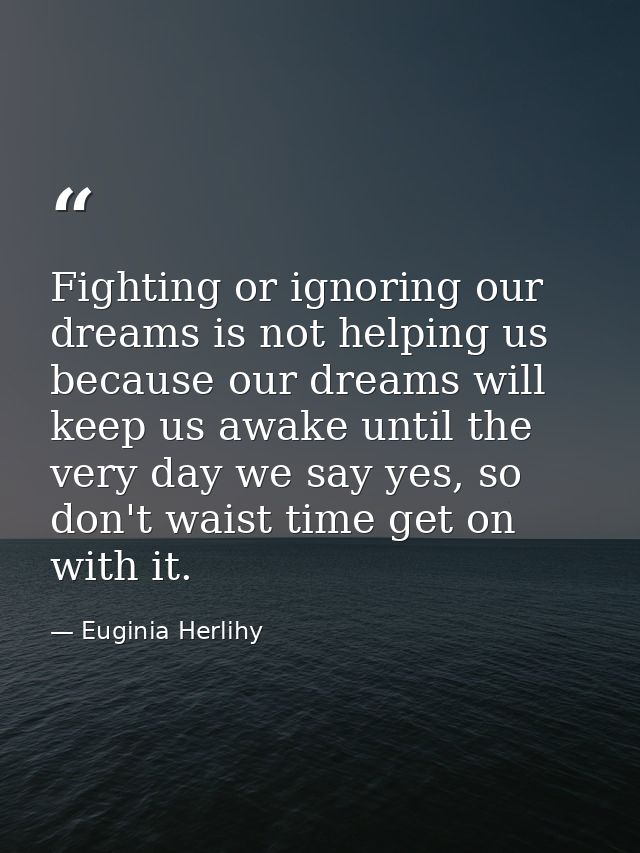 Fighting or ignoring our dreams is not helping us because our dreams will keep us awake until the very day we say yes, s — Euginia Herlihy