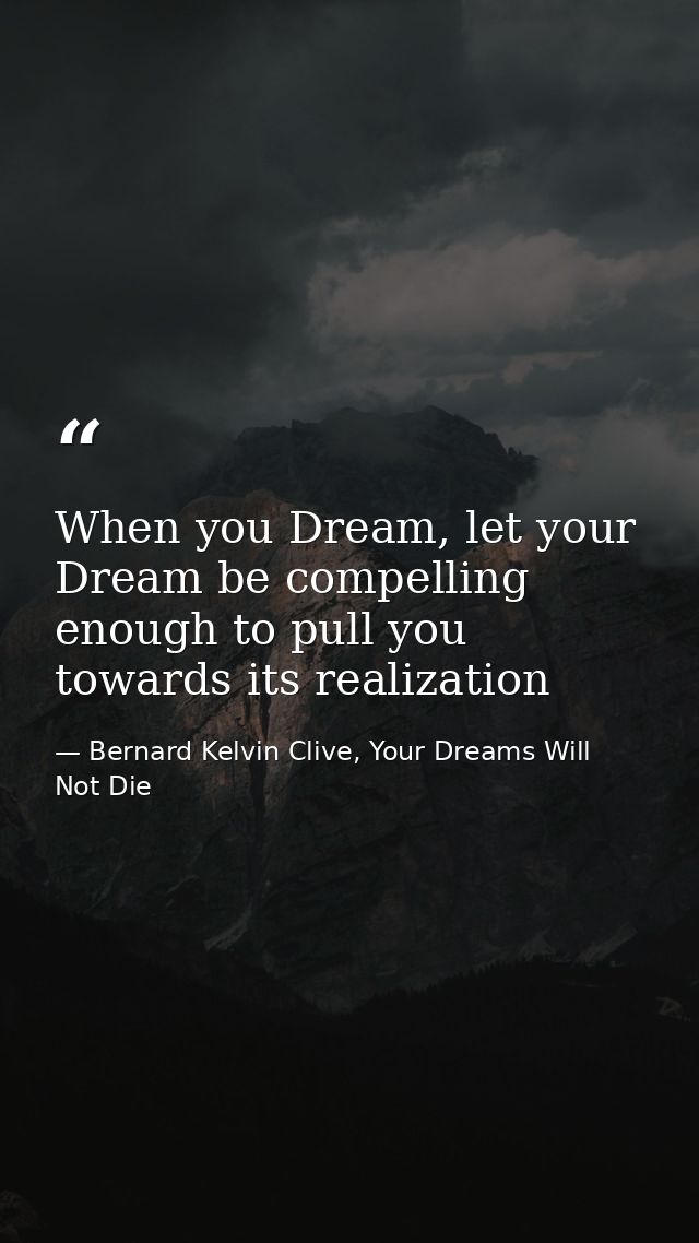 When you Dream, let your Dream be compelling enough to pull you towards its realization — Bernard Kelvin Clive, Your Dreams Will Not Die