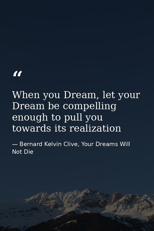 When you Dream, let your Dream be compelling enough to pull you towards its realization — Bernard Kelvin Clive, Your Dreams Will Not Die
