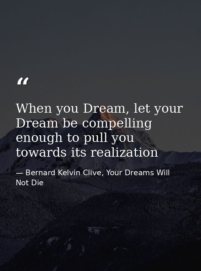 When you Dream, let your Dream be compelling enough to pull you towards its realization — Bernard Kelvin Clive, Your Dreams Will Not Die