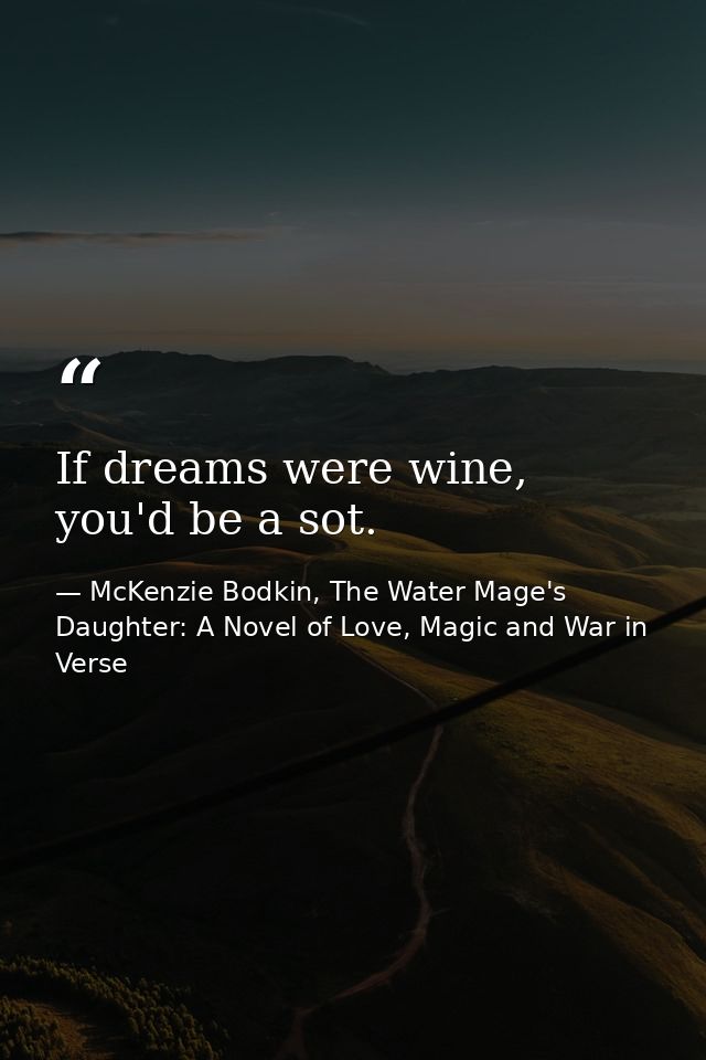 If dreams were wine, you'd be a sot. — McKenzie Bodkin, The Water Mage's Daughter: A Novel of Love, Magic and War in Verse