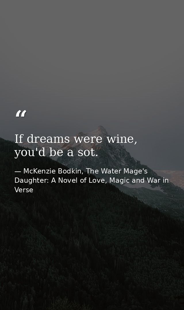 If dreams were wine, you'd be a sot. — McKenzie Bodkin, The Water Mage's Daughter: A Novel of Love, Magic and War in Verse