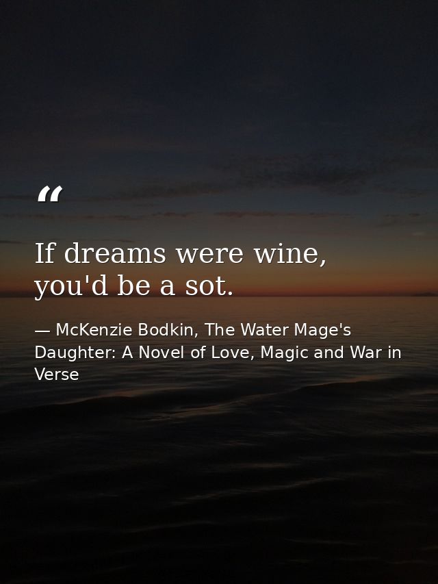 If dreams were wine, you'd be a sot. — McKenzie Bodkin, The Water Mage's Daughter: A Novel of Love, Magic and War in Verse