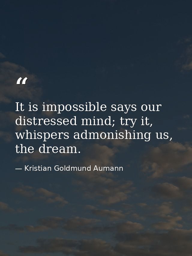 It is impossible says our distressed mind; try it, whispers admonishing us, the dream. — Kristian Goldmund Aumann