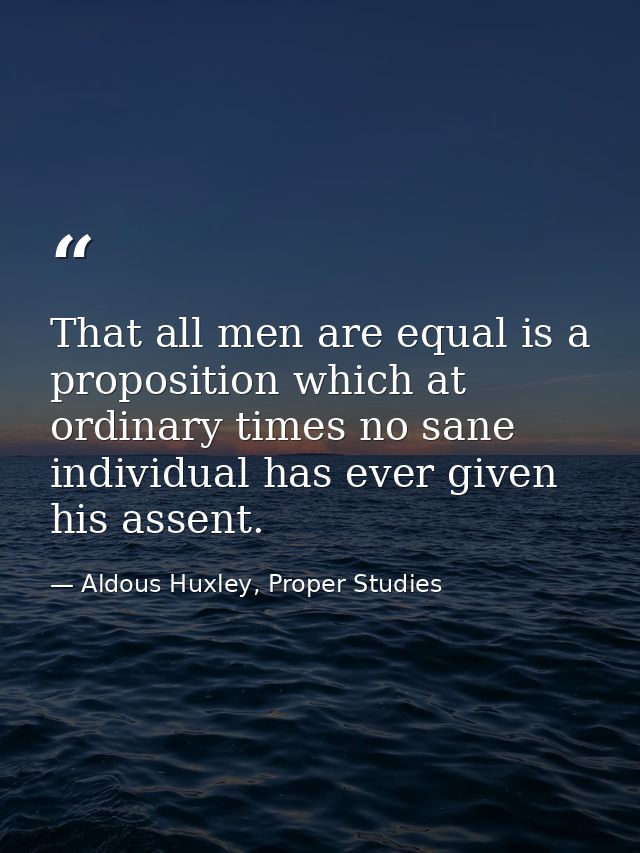 That all men are equal is a proposition which at ordinary times no sane individual has ever given his assent. — Aldous Huxley, Proper Studies