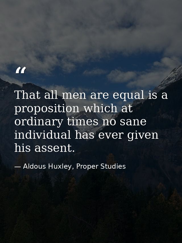 That all men are equal is a proposition which at ordinary times no sane individual has ever given his assent. — Aldous Huxley, Proper Studies