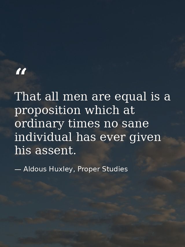 That all men are equal is a proposition which at ordinary times no sane individual has ever given his assent. — Aldous Huxley, Proper Studies