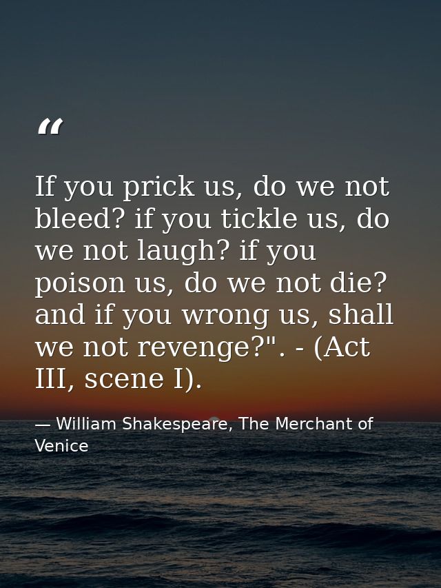 If you prick us, do we not bleed? if you tickle us, do we not laugh? if you poison us, do we not die? and if you wrong u — William Shakespeare, The Merchant of Venice