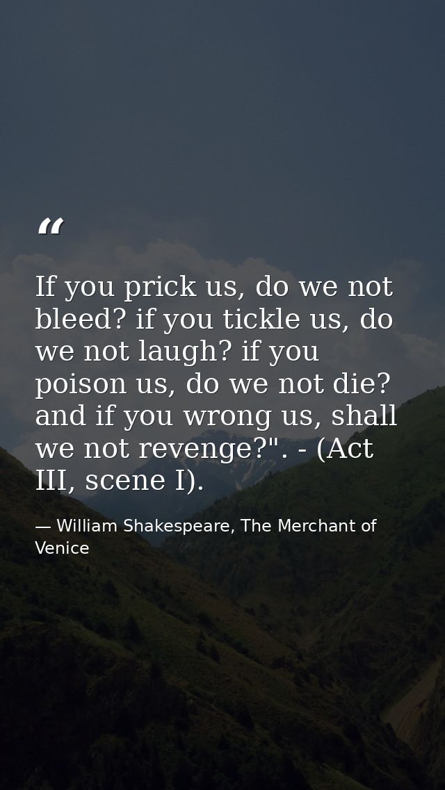 If you prick us, do we not bleed? if you tickle us, do we not laugh? if you poison us, do we not die? and if you wrong u — William Shakespeare, The Merchant of Venice