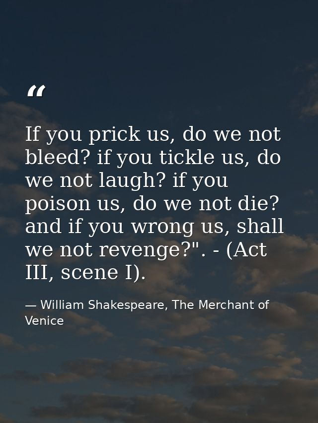 If you prick us, do we not bleed? if you tickle us, do we not laugh? if you poison us, do we not die? and if you wrong u — William Shakespeare, The Merchant of Venice