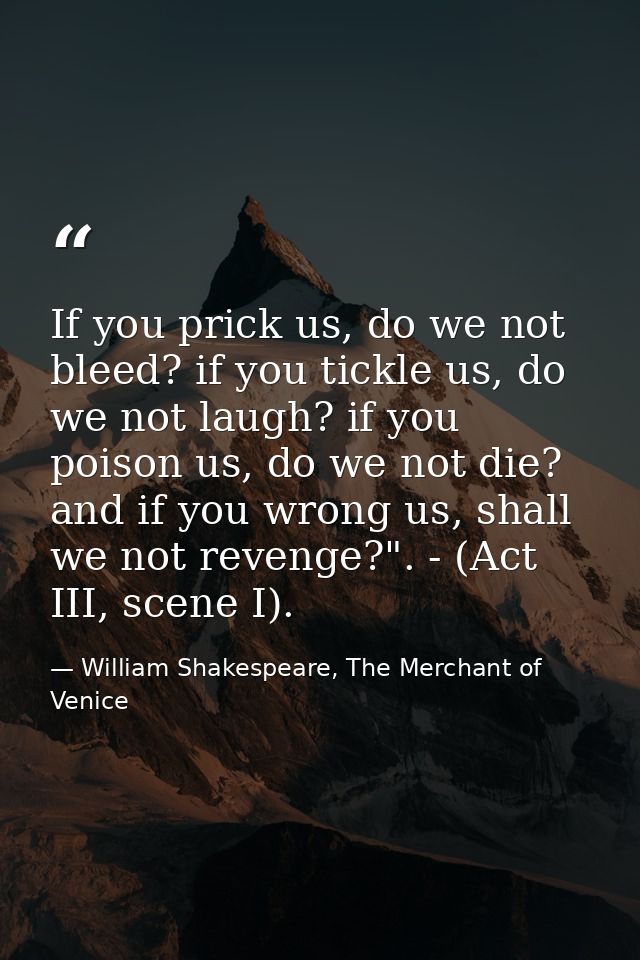 If you prick us, do we not bleed? if you tickle us, do we not laugh? if you poison us, do we not die? and if you wrong u — William Shakespeare, The Merchant of Venice
