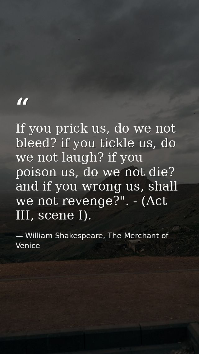 If you prick us, do we not bleed? if you tickle us, do we not laugh? if you poison us, do we not die? and if you wrong u — William Shakespeare, The Merchant of Venice