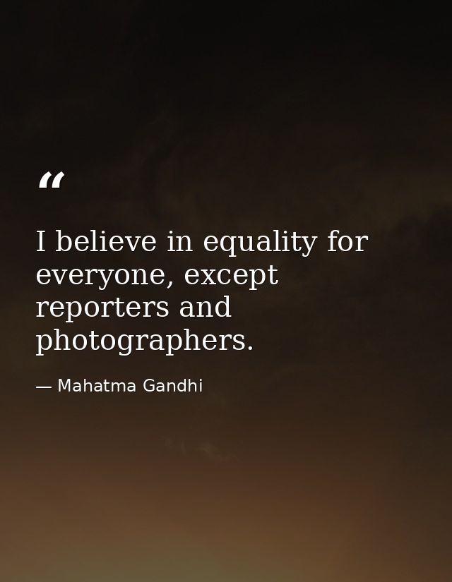 I believe in equality for everyone, except reporters and photographers. — Mahatma Gandhi