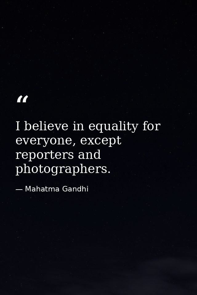 I believe in equality for everyone, except reporters and photographers. — Mahatma Gandhi