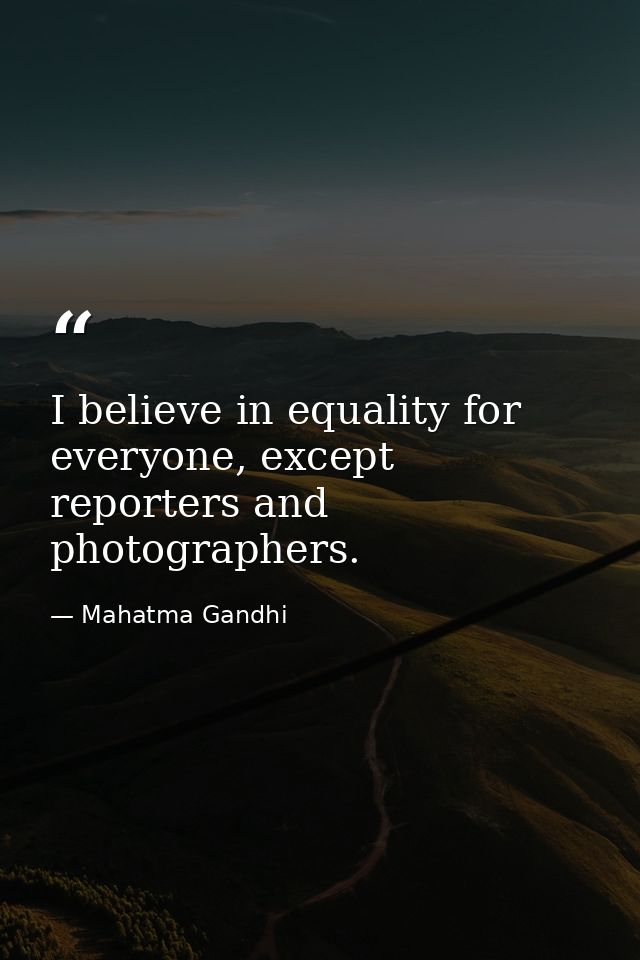 I believe in equality for everyone, except reporters and photographers. — Mahatma Gandhi