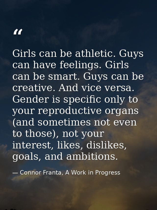 Girls can be athletic. Guys can have feelings. Girls can be smart. Guys can be creative. And vice versa. Gender is speci — Connor Franta, A Work in Progress