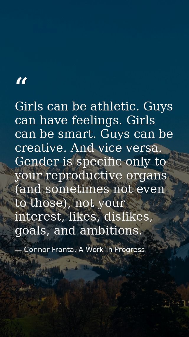 Girls can be athletic. Guys can have feelings. Girls can be smart. Guys can be creative. And vice versa. Gender is speci — Connor Franta, A Work in Progress