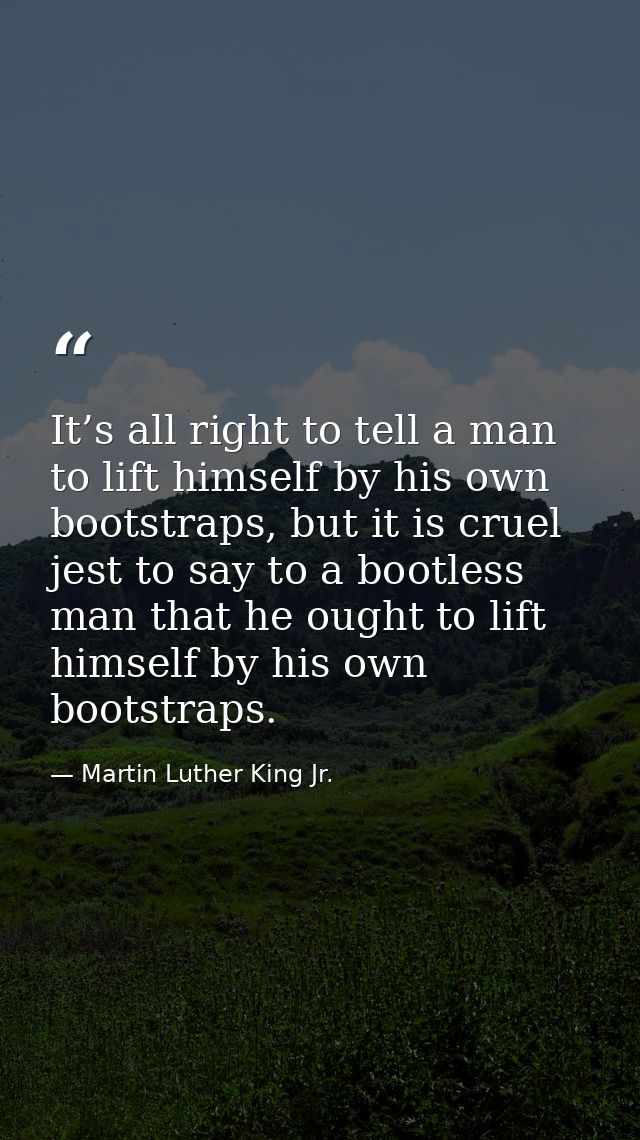 It’s all right to tell a man to lift himself by his own bootstraps, but it is cruel jest to say to a bootless man that h — Martin Luther King Jr.