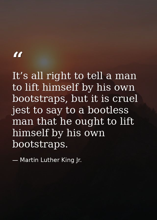 It’s all right to tell a man to lift himself by his own bootstraps, but it is cruel jest to say to a bootless man that h — Martin Luther King Jr.