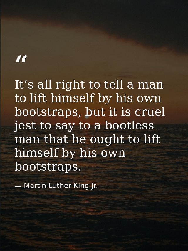 It’s all right to tell a man to lift himself by his own bootstraps, but it is cruel jest to say to a bootless man that h — Martin Luther King Jr.