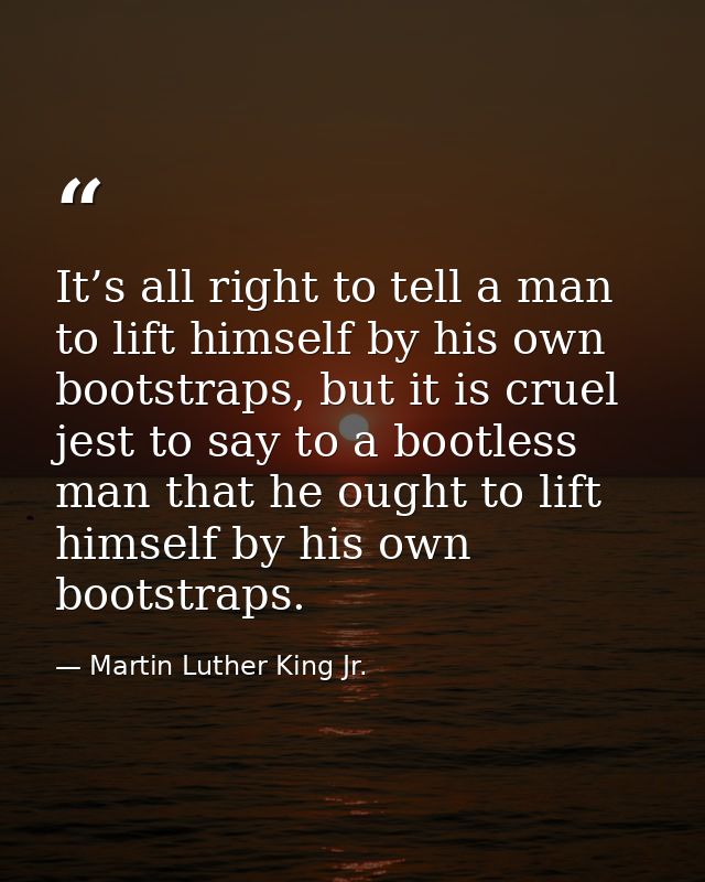 It’s all right to tell a man to lift himself by his own bootstraps, but it is cruel jest to say to a bootless man that h — Martin Luther King Jr.