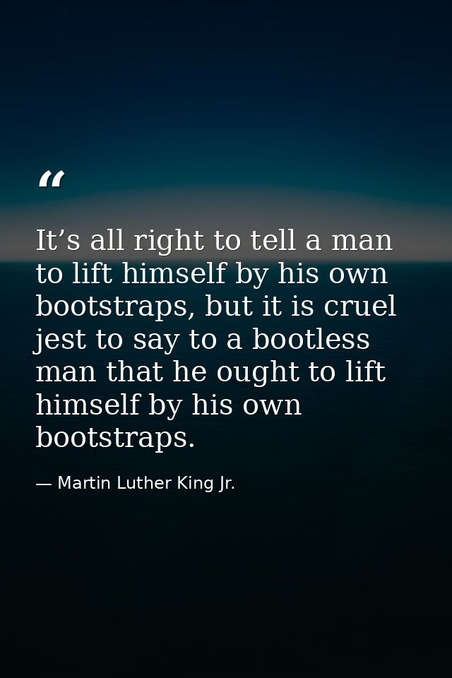 It’s all right to tell a man to lift himself by his own bootstraps, but it is cruel jest to say to a bootless man that h — Martin Luther King Jr.