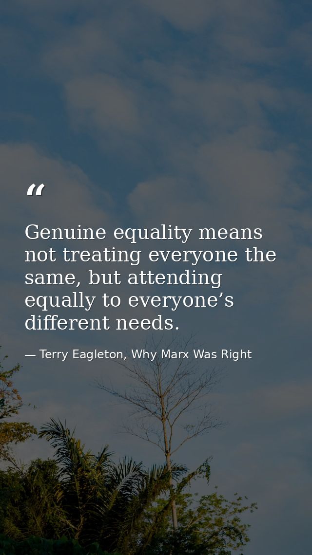 Genuine equality means not treating everyone the same, but attending equally to everyone’s different needs. — Terry Eagleton, Why Marx Was Right