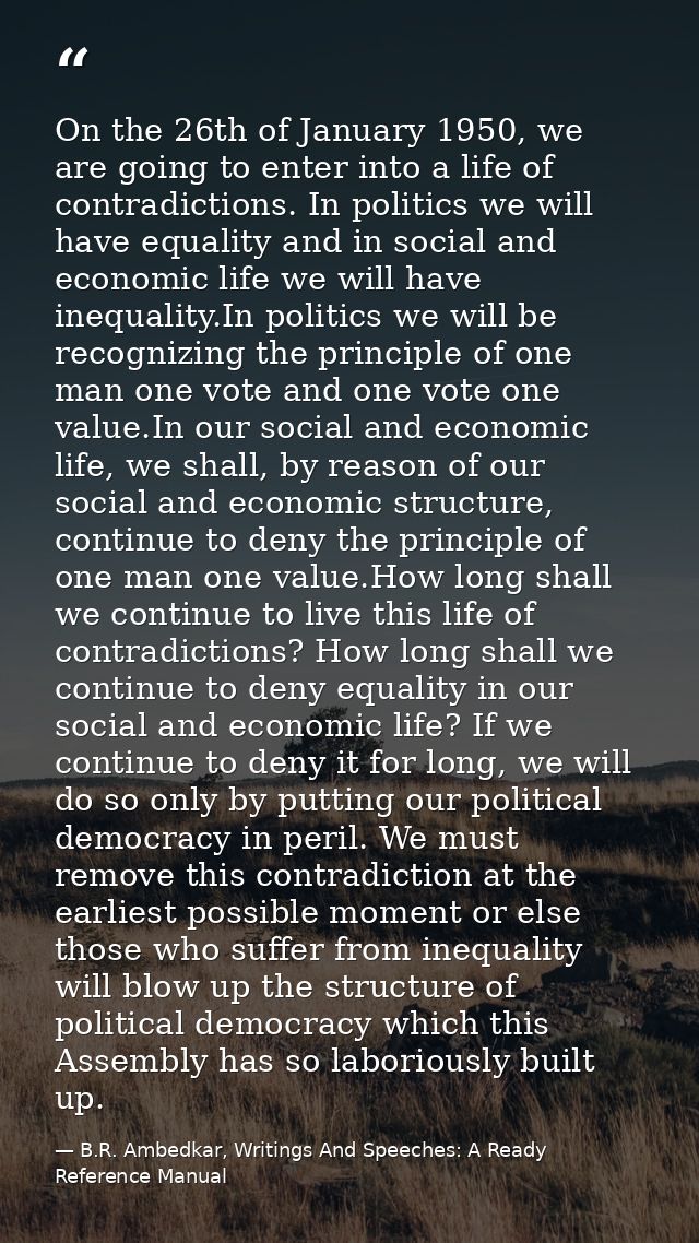 On the 26th of January 1950, we are going to enter into a life of contradictions. In politics we will have equality and  — B.R. Ambedkar, Writings And Speeches: A Ready Reference Manual