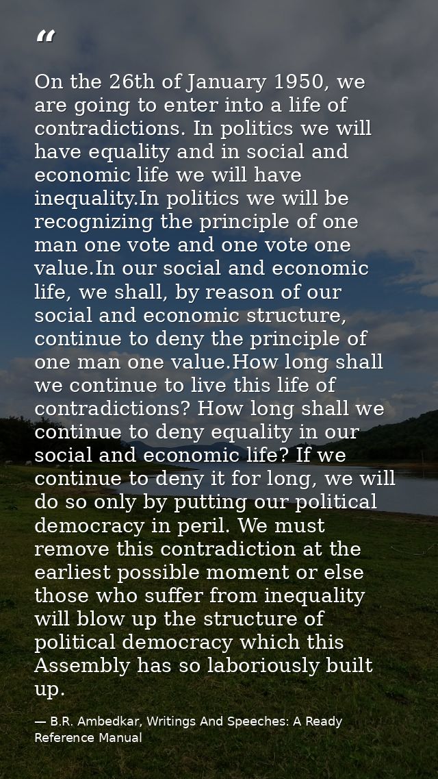 On the 26th of January 1950, we are going to enter into a life of contradictions. In politics we will have equality and  — B.R. Ambedkar, Writings And Speeches: A Ready Reference Manual