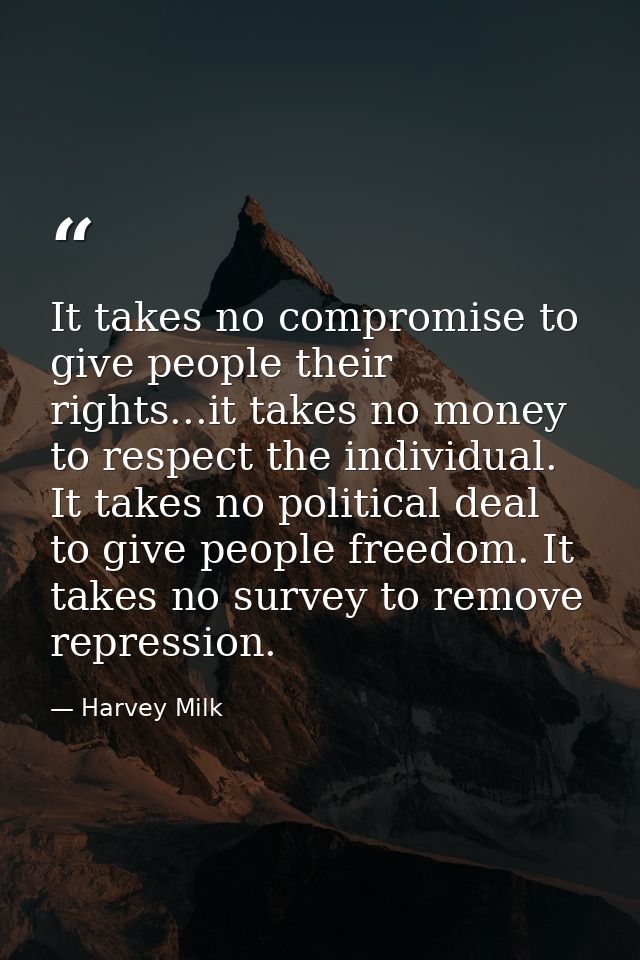 It takes no compromise to give people their rights...it takes no money to respect the individual. It takes no political  — Harvey Milk