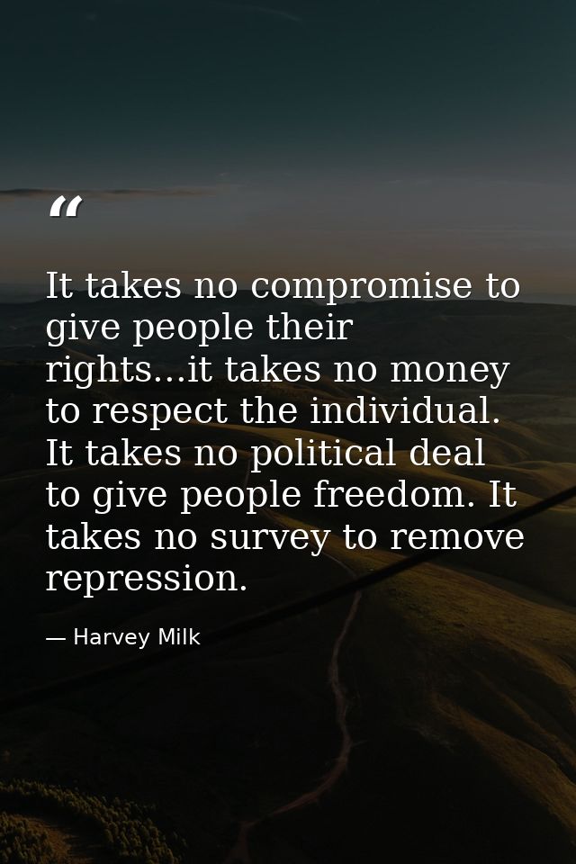 It takes no compromise to give people their rights...it takes no money to respect the individual. It takes no political  — Harvey Milk