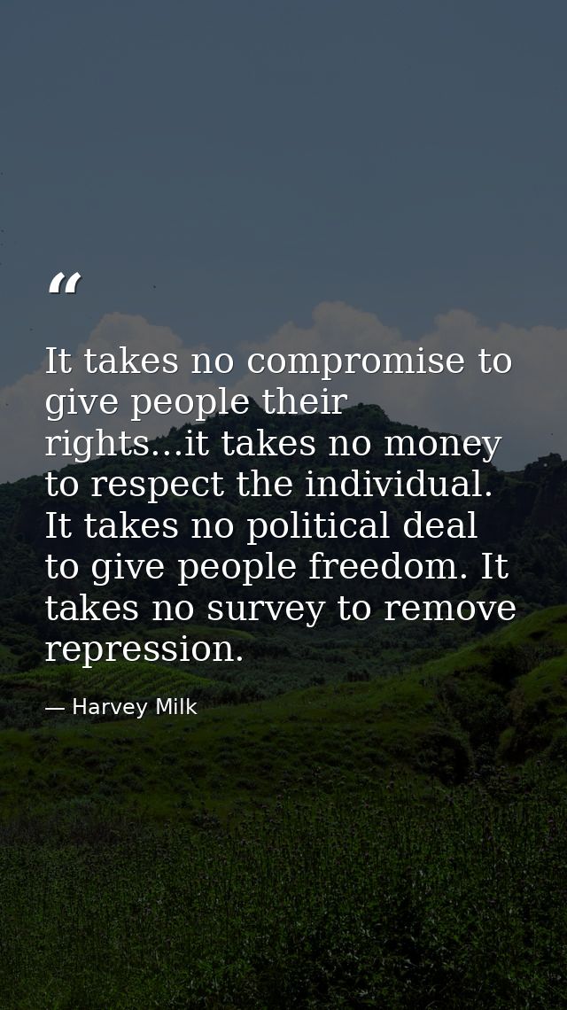 It takes no compromise to give people their rights...it takes no money to respect the individual. It takes no political  — Harvey Milk