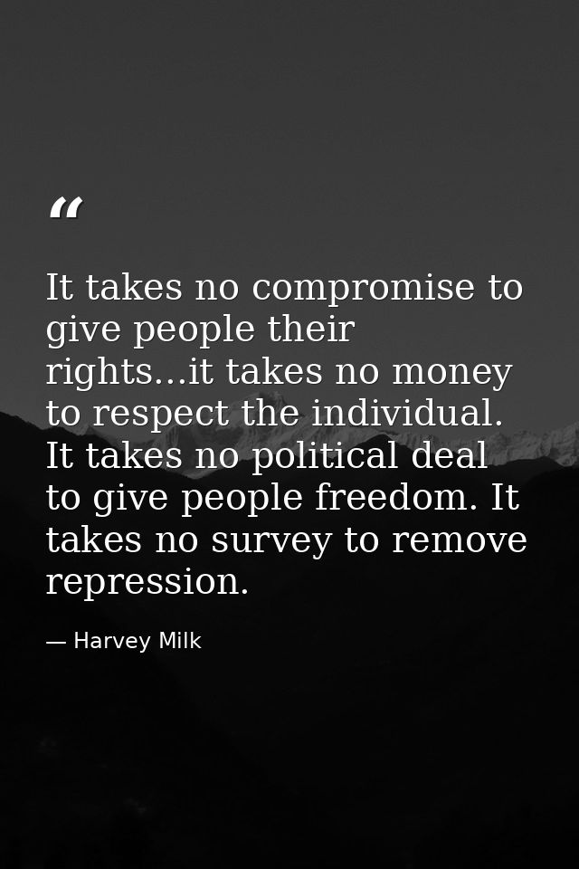 It takes no compromise to give people their rights...it takes no money to respect the individual. It takes no political  — Harvey Milk