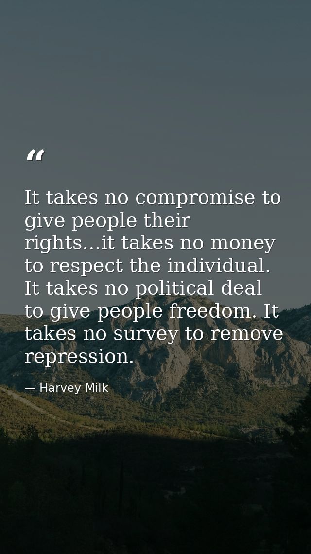 It takes no compromise to give people their rights...it takes no money to respect the individual. It takes no political  — Harvey Milk