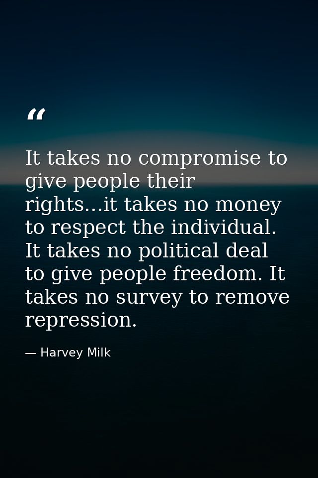 It takes no compromise to give people their rights...it takes no money to respect the individual. It takes no political  — Harvey Milk