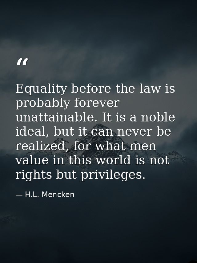 Equality before the law is probably forever unattainable. It is a noble ideal, but it can never be realized, for what me — H.L. Mencken