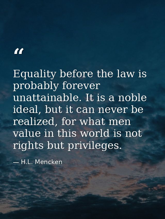 Equality before the law is probably forever unattainable. It is a noble ideal, but it can never be realized, for what me — H.L. Mencken