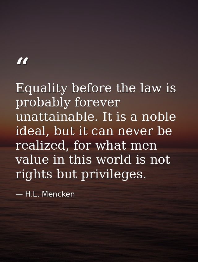 Equality before the law is probably forever unattainable. It is a noble ideal, but it can never be realized, for what me — H.L. Mencken