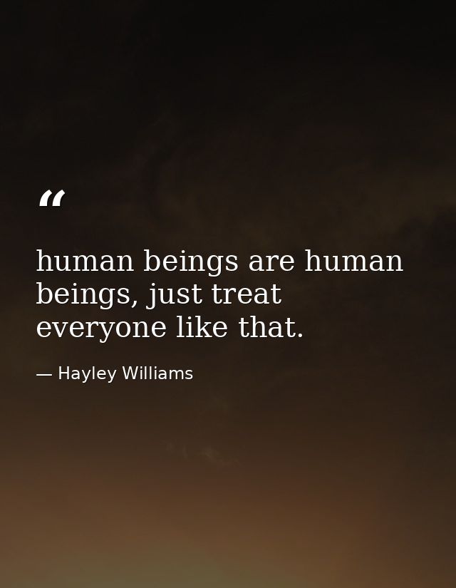 human beings are human beings, just treat everyone like that. — Hayley Williams