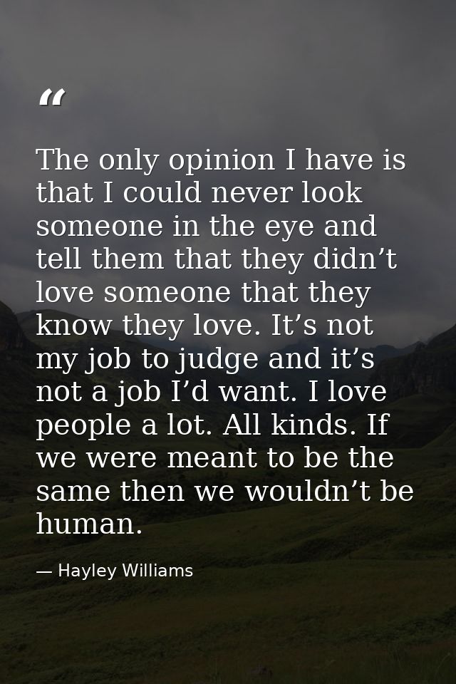The only opinion I have is that I could never look someone in the eye and tell them that they didn’t love someone that t — Hayley Williams
