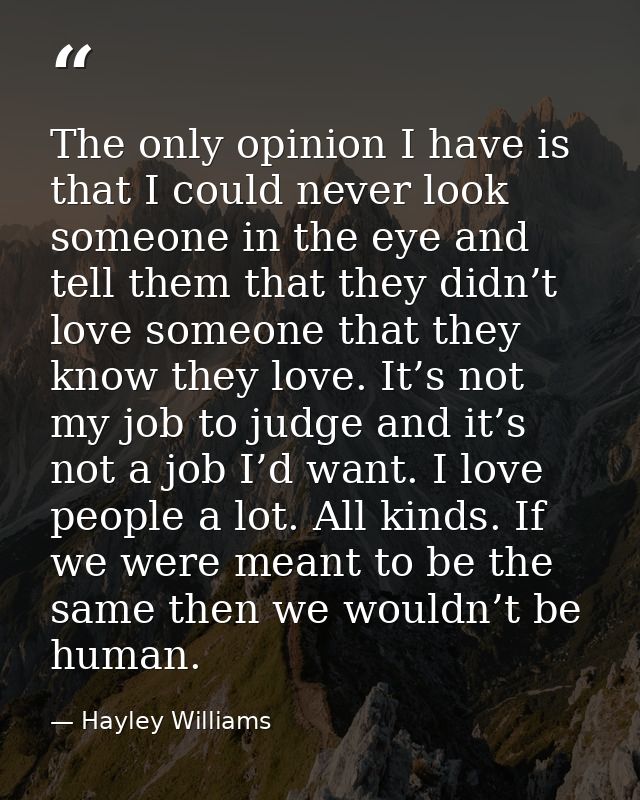 The only opinion I have is that I could never look someone in the eye and tell them that they didn’t love someone that t — Hayley Williams