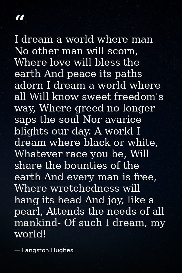 I dream a world where man No other man will scorn, Where love will bless the earth And peace its paths adorn I dream a w — Langston Hughes