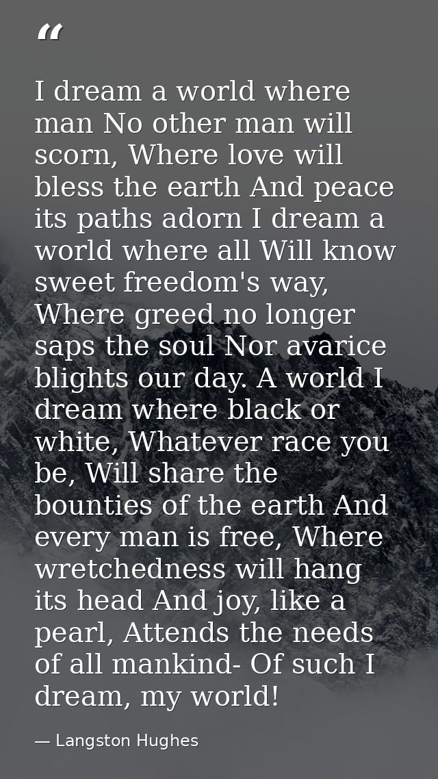 I dream a world where man No other man will scorn, Where love will bless the earth And peace its paths adorn I dream a w — Langston Hughes