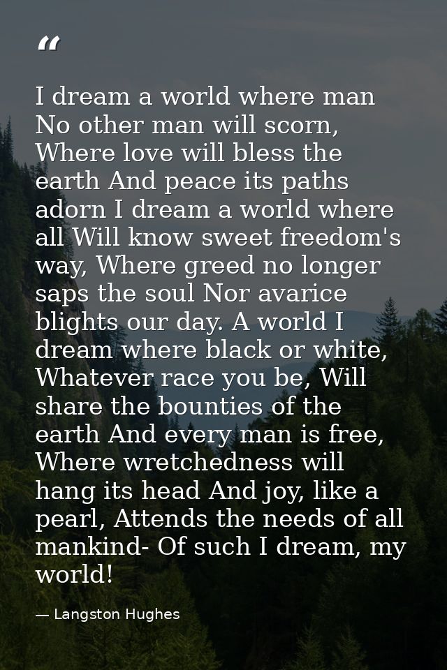 I dream a world where man No other man will scorn, Where love will bless the earth And peace its paths adorn I dream a w — Langston Hughes