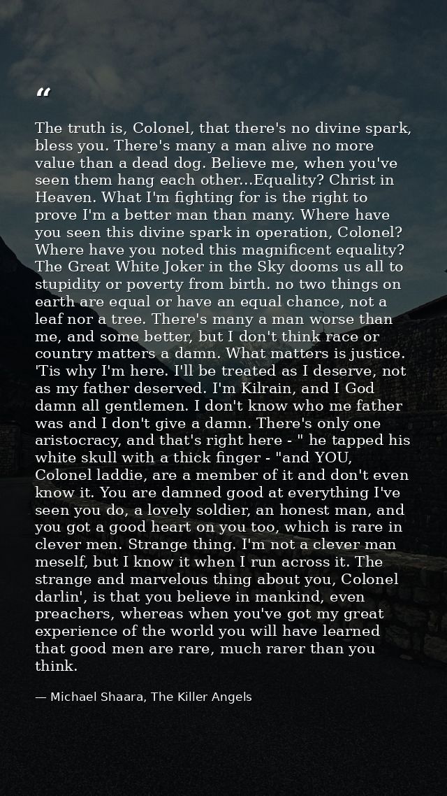 The truth is, Colonel, that there's no divine spark, bless you. There's many a man alive no more value than a dead dog.  — Michael Shaara, The Killer Angels