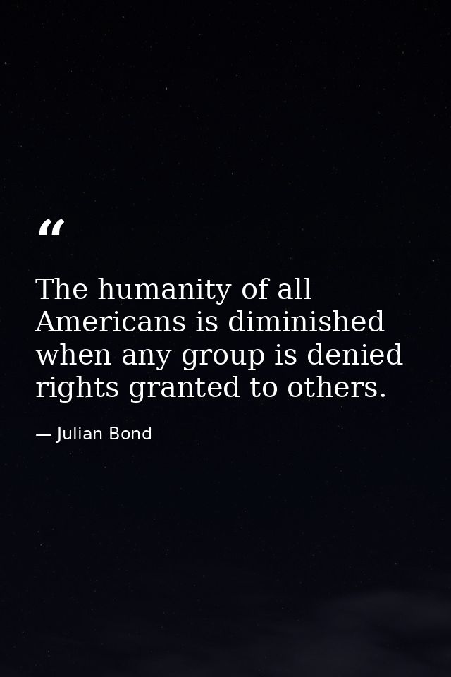The humanity of all Americans is diminished when any group is denied rights granted to others. — Julian Bond
