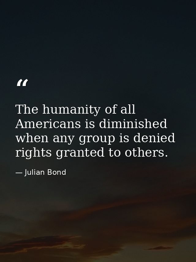 The humanity of all Americans is diminished when any group is denied rights granted to others. — Julian Bond